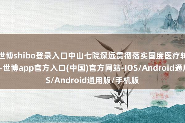 世博shibo登录入口中山七院深远贯彻落实国度医疗转换战略导向-世博app官方入口(中国)官方网站-IOS/Android通用版/手机版