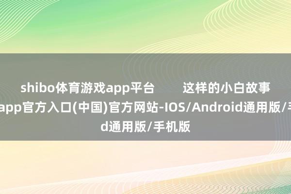 shibo体育游戏app平台        这样的小白故事-世博app官方入口(中国)官方网站-IOS/Android通用版/手机版