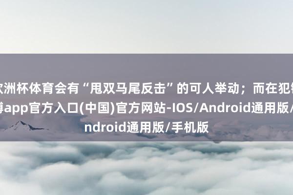欧洲杯体育会有“甩双马尾反击”的可人举动；而在犯错时-世博app官方入口(中国)官方网站-IOS/Android通用版/手机版