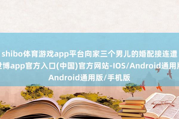 shibo体育游戏app平台向家三个男儿的婚配接连遭受穷苦-世博app官方入口(中国)官方网站-IOS/Android通用版/手机版