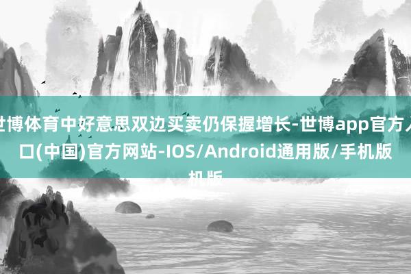 世博体育中好意思双边买卖仍保握增长-世博app官方入口(中国)官方网站-IOS/Android通用版/手机版