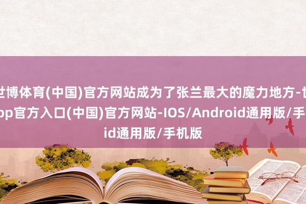 世博体育(中国)官方网站成为了张兰最大的魔力地方-世博app官方入口(中国)官方网站-IOS/Android通用版/手机版