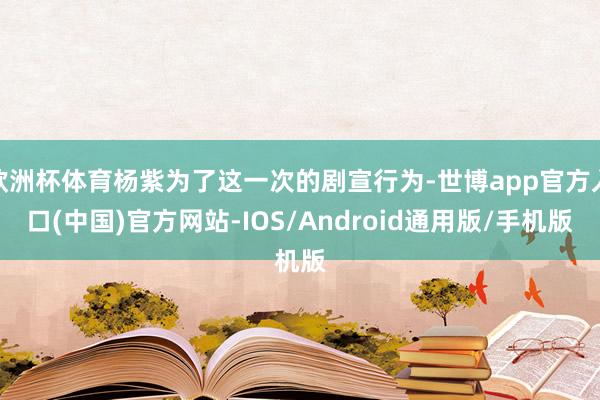 欧洲杯体育杨紫为了这一次的剧宣行为-世博app官方入口(中国)官方网站-IOS/Android通用版/手机版