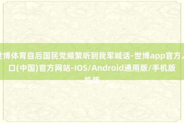 世博体育自后国民党频繁听到我军喊话-世博app官方入口(中国)官方网站-IOS/Android通用版/手机版