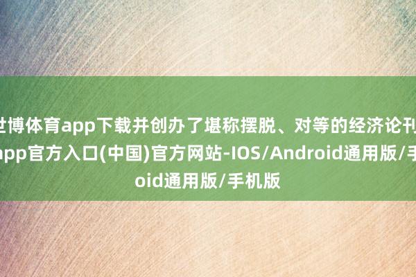 世博体育app下载并创办了堪称摆脱、对等的经济论刊-世博app官方入口(中国)官方网站-IOS/Android通用版/手机版