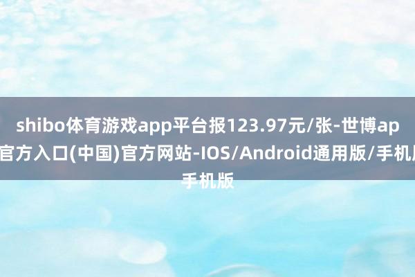 shibo体育游戏app平台报123.97元/张-世博app官方入口(中国)官方网站-IOS/Android通用版/手机版