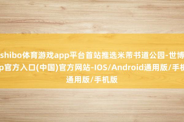 shibo体育游戏app平台首站推选米芾书道公园-世博app官方入口(中国)官方网站-IOS/Android通用版/手机版