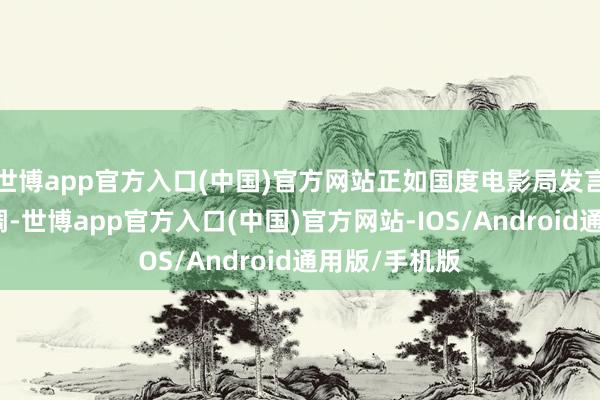 世博app官方入口(中国)官方网站正如国度电影局发言东说念主强调-世博app官方入口(中国)官方网站-IOS/Android通用版/手机版