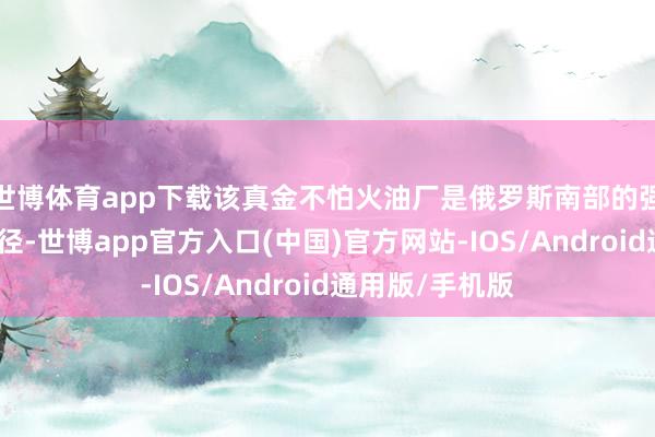 世博体育app下载该真金不怕火油厂是俄罗斯南部的强大石油加工门径-世博app官方入口(中国)官方网站-IOS/Android通用版/手机版