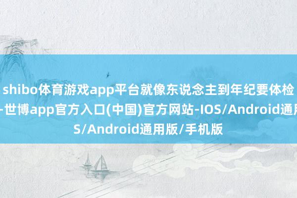 shibo体育游戏app平台就像东说念主到年纪要体检、吃药雷同-世博app官方入口(中国)官方网站-IOS/Android通用版/手机版