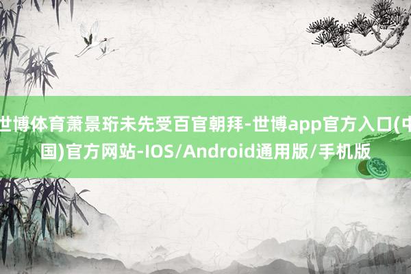世博体育萧景珩未先受百官朝拜-世博app官方入口(中国)官方网站-IOS/Android通用版/手机版