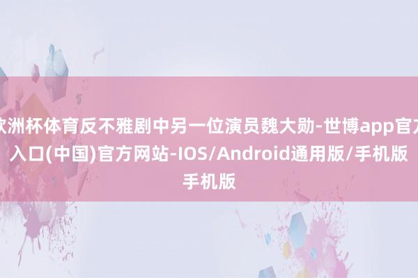欧洲杯体育反不雅剧中另一位演员魏大勋-世博app官方入口(中国)官方网站-IOS/Android通用版/手机版