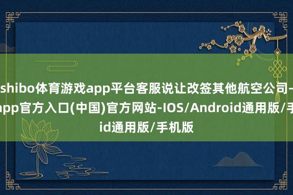 shibo体育游戏app平台客服说让改签其他航空公司-世博app官方入口(中国)官方网站-IOS/Android通用版/手机版
