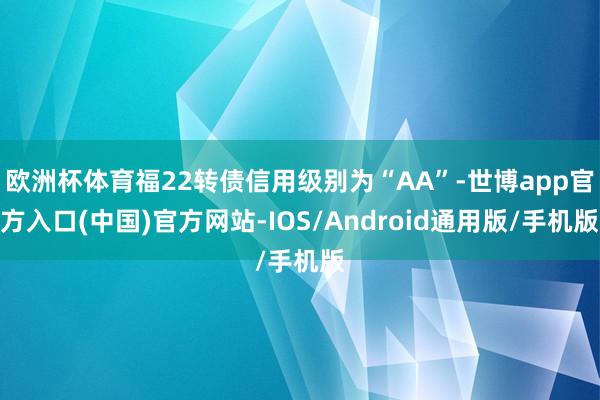 欧洲杯体育福22转债信用级别为“AA”-世博app官方入口(中国)官方网站-IOS/Android通用版/手机版