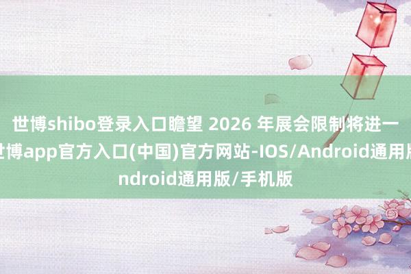 世博shibo登录入口瞻望 2026 年展会限制将进一步扩大-世博app官方入口(中国)官方网站-IOS/Android通用版/手机版