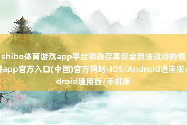 shibo体育游戏app平台明确召募资金用途改动的情形-世博app官方入口(中国)官方网站-IOS/Android通用版/手机版