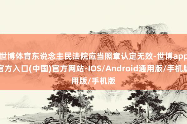 世博体育东说念主民法院应当照章认定无效-世博app官方入口(中国)官方网站-IOS/Android通用版/手机版