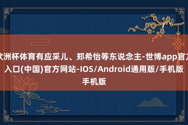 欧洲杯体育有应采儿、郑希怡等东说念主-世博app官方入口(中国)官方网站-IOS/Android通用版/手机版