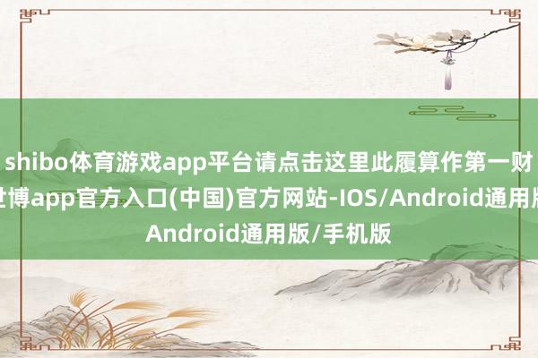 shibo体育游戏app平台请点击这里此履算作第一财经原创-世博app官方入口(中国)官方网站-IOS/Android通用版/手机版