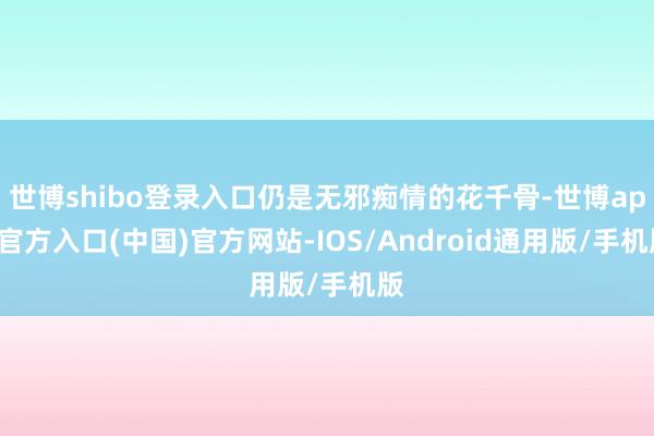世博shibo登录入口仍是无邪痴情的花千骨-世博app官方入口(中国)官方网站-IOS/Android通用版/手机版