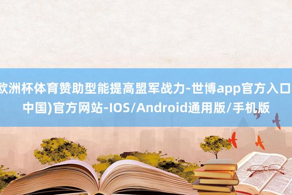 欧洲杯体育赞助型能提高盟军战力-世博app官方入口(中国)官方网站-IOS/Android通用版/手机版