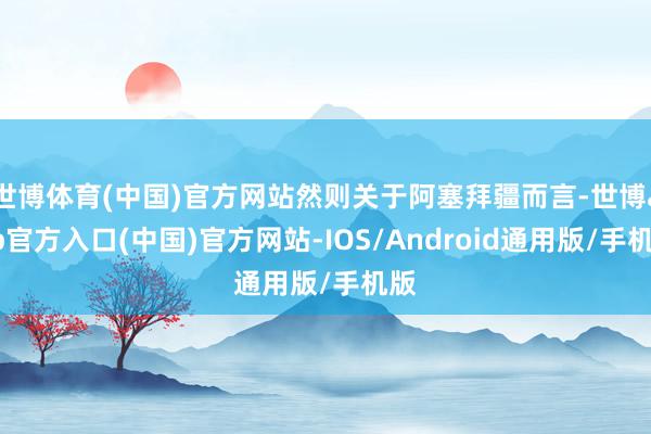 世博体育(中国)官方网站然则关于阿塞拜疆而言-世博app官方入口(中国)官方网站-IOS/Android通用版/手机版