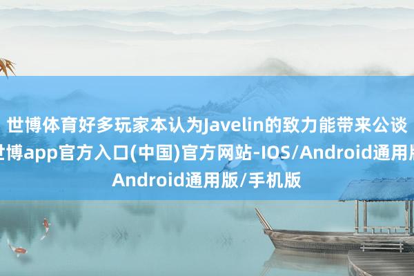 世博体育好多玩家本认为Javelin的致力能带来公谈的环境-世博app官方入口(中国)官方网站-IOS/Android通用版/手机版