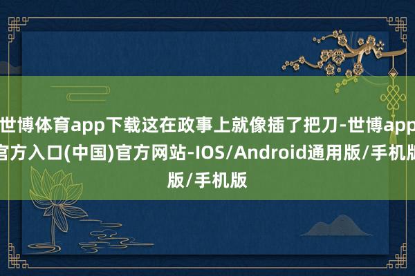 世博体育app下载这在政事上就像插了把刀-世博app官方入口(中国)官方网站-IOS/Android通用版/手机版