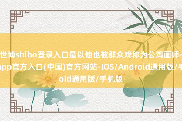 世博shibo登录入口是以他也被群众戏称为公鸡画师-世博app官方入口(中国)官方网站-IOS/Android通用版/手机版