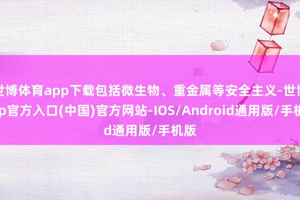 世博体育app下载包括微生物、重金属等安全主义-世博app官方入口(中国)官方网站-IOS/Android通用版/手机版