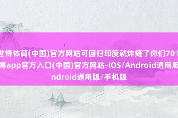 世博体育(中国)官方网站可回归印度就炸瘫了你们70%电网-世博app官方入口(中国)官方网站-IOS/Android通用版/手机版