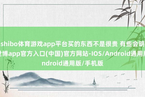 shibo体育游戏app平台买的东西不是很贵 有些会明码标价-世博app官方入口(中国)官方网站-IOS/Android通用版/手机版