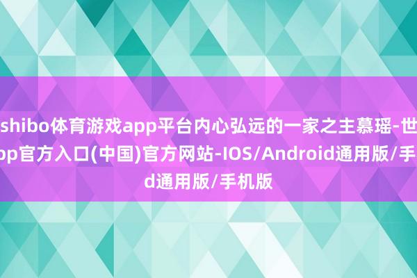 shibo体育游戏app平台内心弘远的一家之主慕瑶-世博app官方入口(中国)官方网站-IOS/Android通用版/手机版