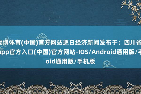 世博体育(中国)官方网站逐日经济新闻发布于：四川省-世博app官方入口(中国)官方网站-IOS/Android通用版/手机版