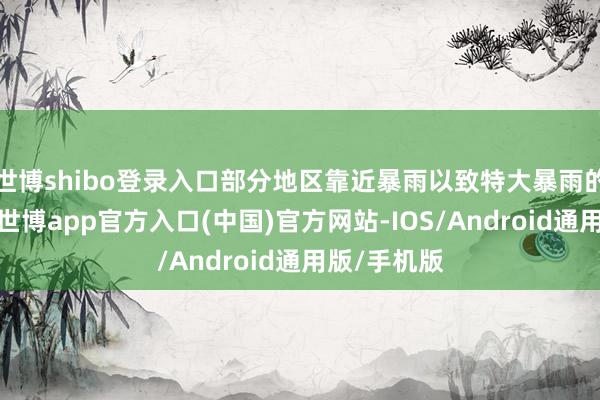 世博shibo登录入口部分地区靠近暴雨以致特大暴雨的严峻教训-世博app官方入口(中国)官方网站-IOS/Android通用版/手机版