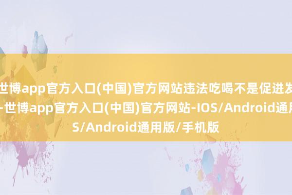 世博app官方入口(中国)官方网站违法吃喝不是促进发展的润滑剂-世博app官方入口(中国)官方网站-IOS/Android通用版/手机版