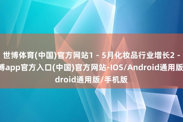 世博体育(中国)官方网站1 - 5月化妆品行业增长2 - 3%-世博app官方入口(中国)官方网站-IOS/Android通用版/手机版