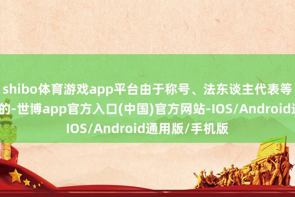 shibo体育游戏app平台由于称号、法东谈主代表等信息发生变动的-世博app官方入口(中国)官方网站-IOS/Android通用版/手机版