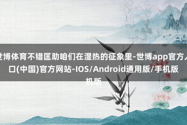 世博体育不错匡助咱们在湿热的征象里-世博app官方入口(中国)官方网站-IOS/Android通用版/手机版