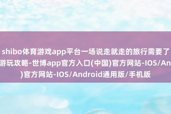 shibo体育游戏app平台一场说走就走的旅行需要了解明晰必要的用度和游玩攻略-世博app官方入口(中国)官方网站-IOS/Android通用版/手机版