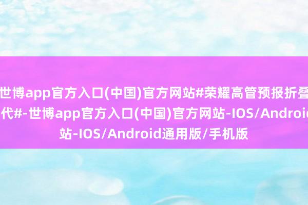 世博app官方入口(中国)官方网站#荣耀高管预报折叠屏将开卷影像时代#-世博app官方入口(中国)官方网站-IOS/Android通用版/手机版