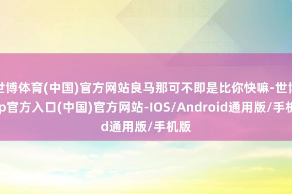 世博体育(中国)官方网站良马那可不即是比你快嘛-世博app官方入口(中国)官方网站-IOS/Android通用版/手机版