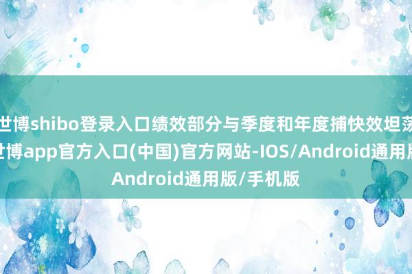 世博shibo登录入口绩效部分与季度和年度捕快效坦荡接挂钩-世博app官方入口(中国)官方网站-IOS/Android通用版/手机版