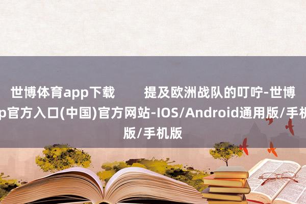 世博体育app下载        提及欧洲战队的叮咛-世博app官方入口(中国)官方网站-IOS/Android通用版/手机版