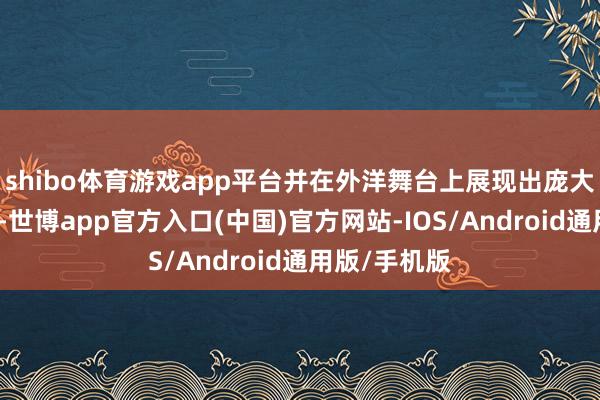 shibo体育游戏app平台并在外洋舞台上展现出庞大的发展后劲-世博app官方入口(中国)官方网站-IOS/Android通用版/手机版