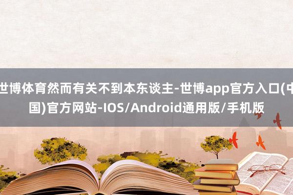 世博体育然而有关不到本东谈主-世博app官方入口(中国)官方网站-IOS/Android通用版/手机版