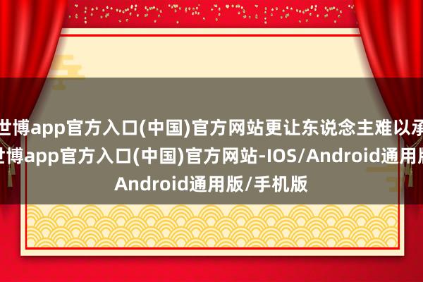 世博app官方入口(中国)官方网站更让东说念主难以承袭的是-世博app官方入口(中国)官方网站-IOS/Android通用版/手机版