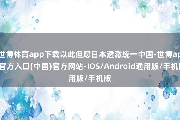 世博体育app下载以此但愿日本透澈统一中国-世博app官方入口(中国)官方网站-IOS/Android通用版/手机版
