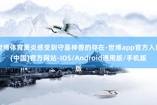 世博体育萧炎感受到守墓神兽的存在-世博app官方入口(中国)官方网站-IOS/Android通用版/手机版