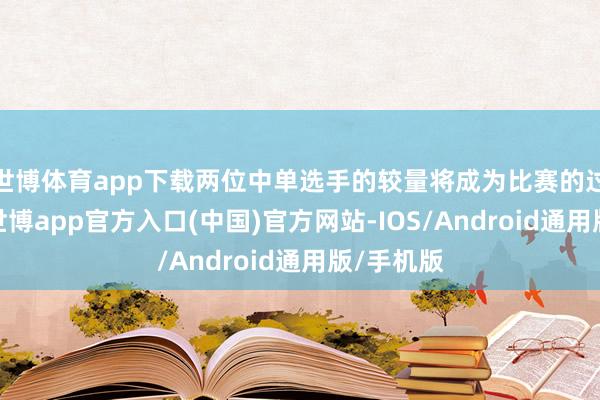 世博体育app下载两位中单选手的较量将成为比赛的过错看点-世博app官方入口(中国)官方网站-IOS/Android通用版/手机版